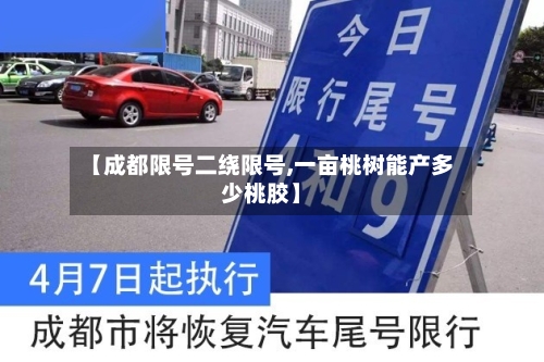【成都限号二绕限号,一亩桃树能产多少桃胶】