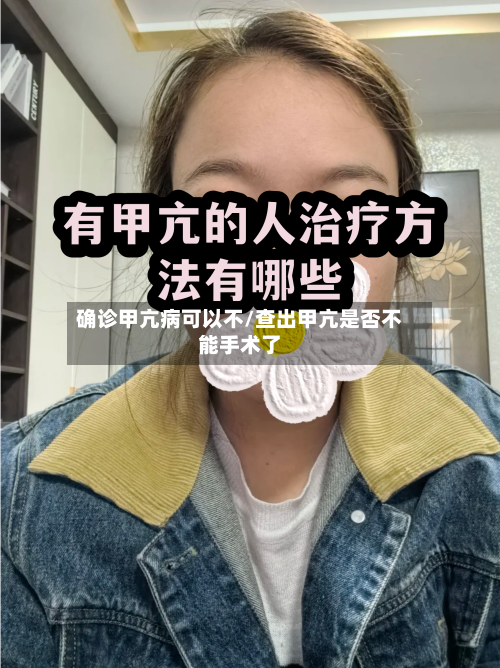 确诊甲亢病可以不/查出甲亢是否不能手术了
