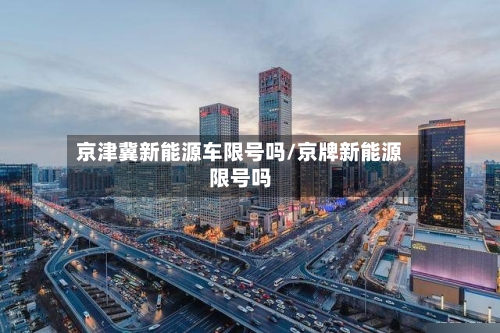 京津冀新能源车限号吗/京牌新能源限号吗
