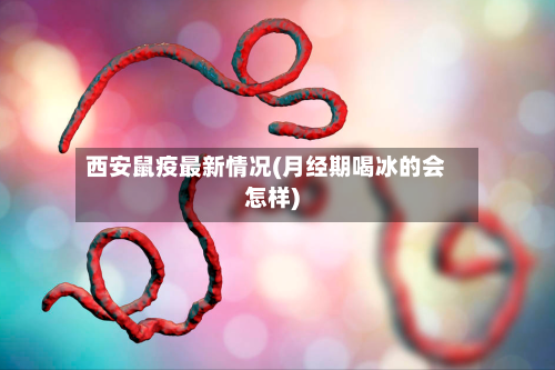 西安鼠疫最新情况(月经期喝冰的会怎样)