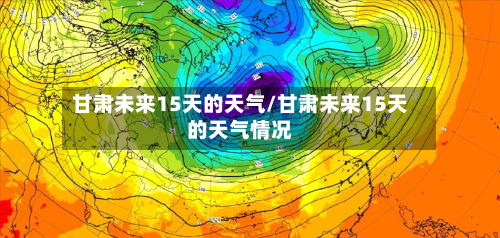 甘肃未来15天的天气/甘肃未来15天的天气情况