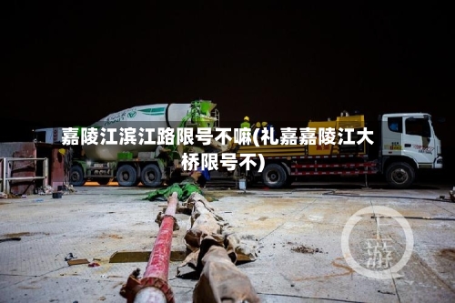 嘉陵江滨江路限号不嘛(礼嘉嘉陵江大桥限号不)