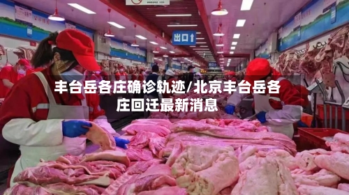 丰台岳各庄确诊轨迹/北京丰台岳各庄回迁最新消息