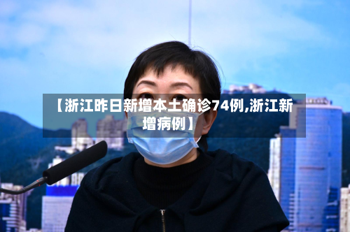 【浙江昨日新增本土确诊74例,浙江新增病例】