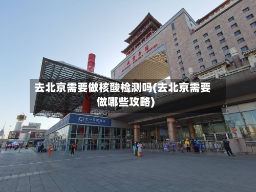 去北京需要做核酸检测吗(去北京需要做哪些攻略)