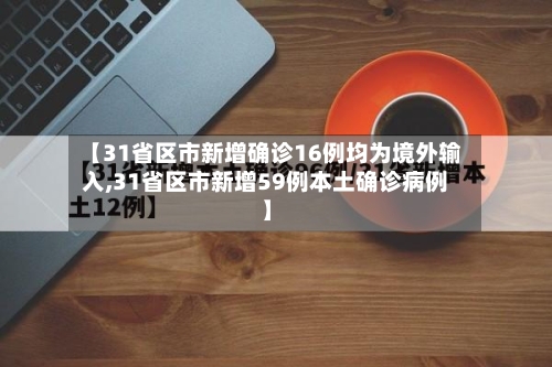 【31省区市新增确诊16例均为境外输入,31省区市新增59例本土确诊病例】