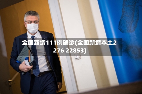 全国新增111例确诊(全国新增本土2276 22853)