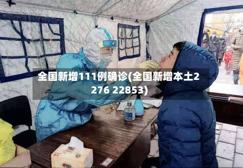 全国新增111例确诊(全国新增本土2276 22853)