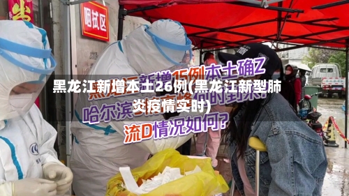 黑龙江新增本土26例(黑龙江新型肺炎疫情实时)