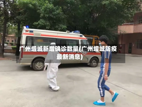 广州增城新增确诊数量(广州增城防疫最新消息)