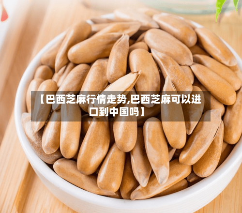 【巴西芝麻行情走势,巴西芝麻可以进口到中国吗】