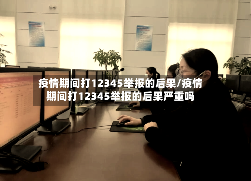 疫情期间打12345举报的后果/疫情期间打12345举报的后果严重吗