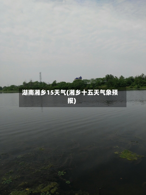 湖南湘乡15天气(湘乡十五天气象预报)