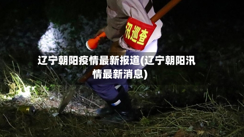 辽宁朝阳疫情最新报道(辽宁朝阳汛情最新消息)