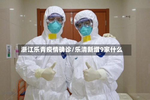 浙江乐青疫情确诊/乐清新增9家什么