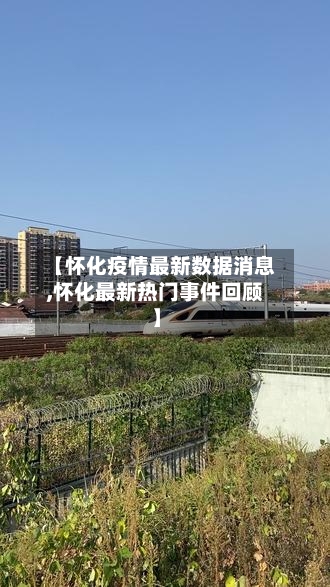 【怀化疫情最新数据消息,怀化最新热门事件回顾】