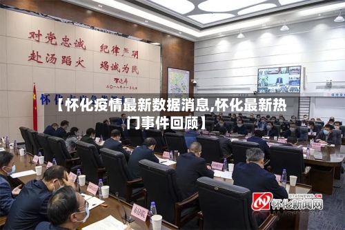 【怀化疫情最新数据消息,怀化最新热门事件回顾】