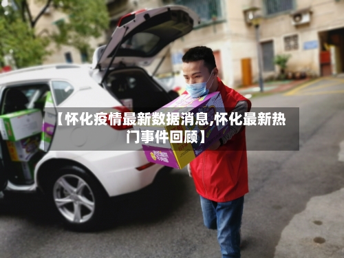 【怀化疫情最新数据消息,怀化最新热门事件回顾】