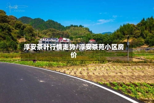 淳安茶叶行情走势/淳安茶苑小区房价