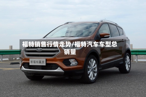 福特销售行情走势/福特汽车车型总销量
