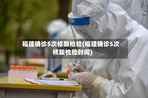 福建确诊5次核酸检验(福建确诊5次核酸检验时间)