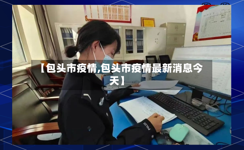 【包头市疫情,包头市疫情最新消息今天】