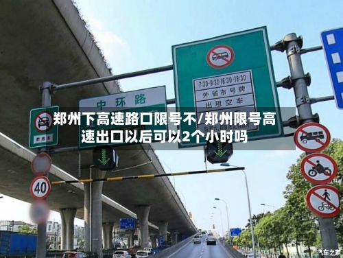 郑州下高速路口限号不/郑州限号高速出口以后可以2个小时吗