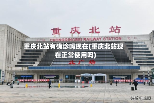 重庆北站有确诊吗现在(重庆北站现在正常使用吗)