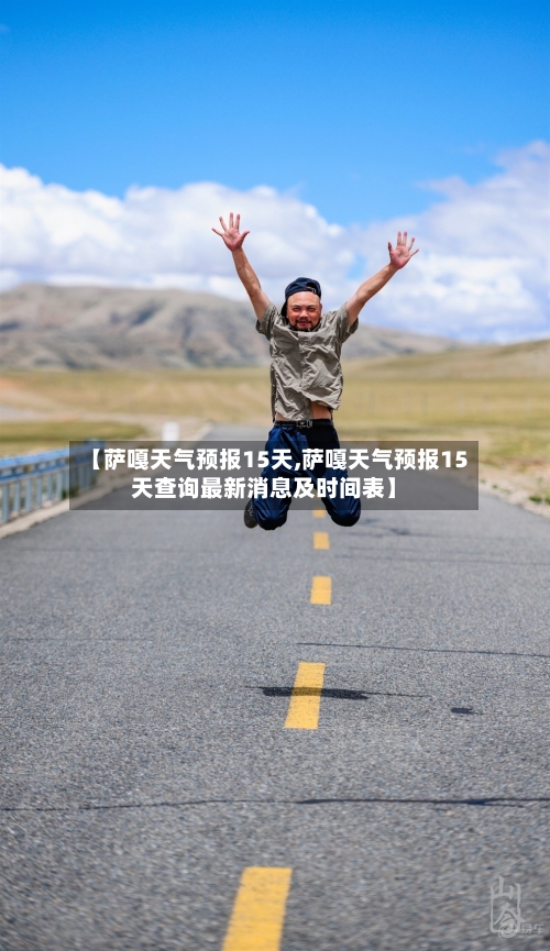 【萨嘎天气预报15天,萨嘎天气预报15天查询最新消息及时间表】