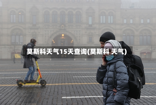 莫斯科天气15天查询(莫斯科 天气)