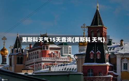 莫斯科天气15天查询(莫斯科 天气)
