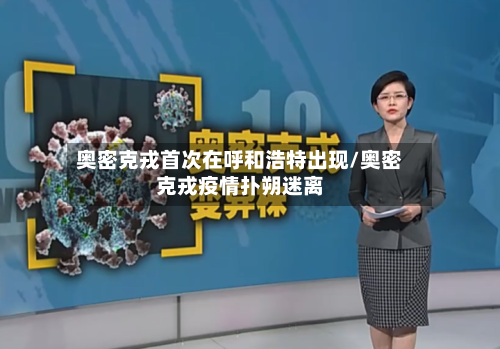 奥密克戎首次在呼和浩特出现/奥密克戎疫情扑朔迷离