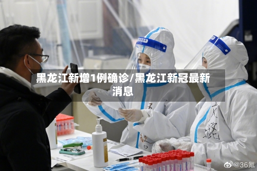 黑龙江新增1例确诊/黑龙江新冠最新消息