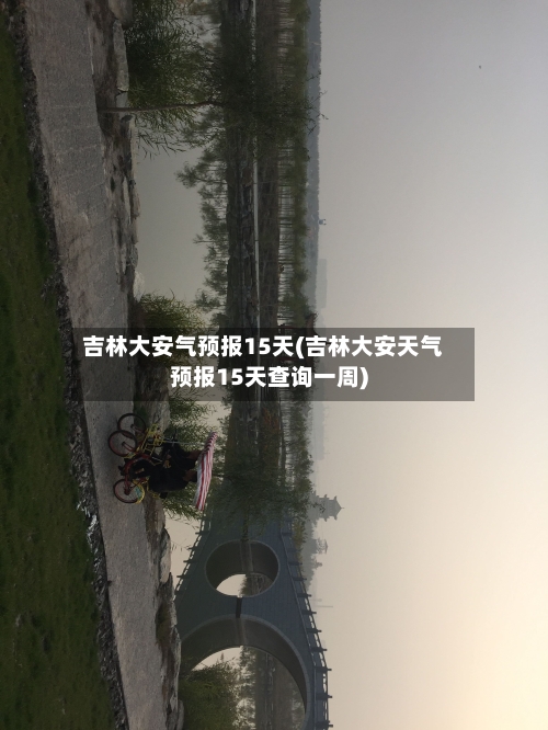 吉林大安气预报15天(吉林大安天气预报15天查询一周)