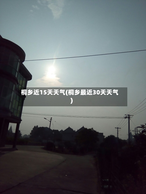 桐乡近15天天气(桐乡最近30天天气)
