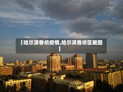 【哈尔滨香坊疫情,哈尔滨香坊区截图】