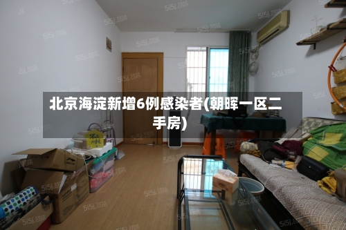 北京海淀新增6例感染者(朝晖一区二手房)