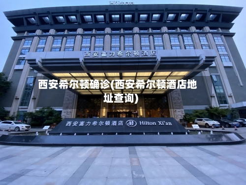 西安希尔顿确诊(西安希尔顿酒店地址查询)