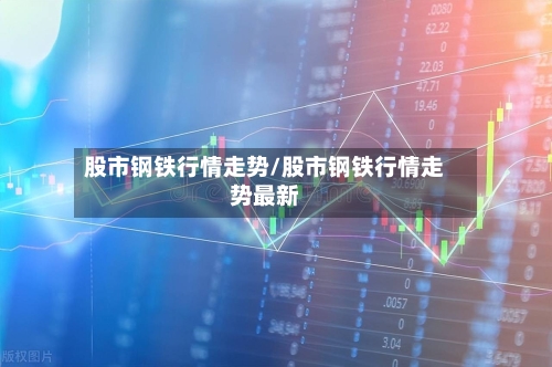 股市钢铁行情走势/股市钢铁行情走势最新