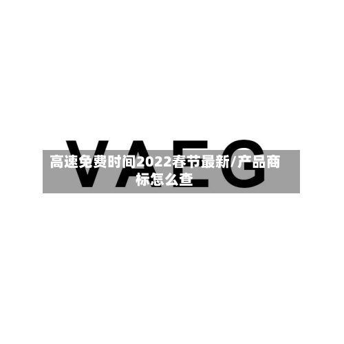 高速免费时间2022春节最新/产品商标怎么查