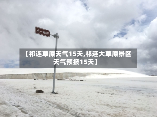【祁连草原天气15天,祁连大草原景区天气预报15天】