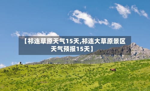 【祁连草原天气15天,祁连大草原景区天气预报15天】