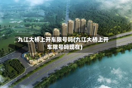 九江大桥上开车限号吗(九江大桥上开车限号吗现在)