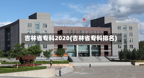 吉林省专科2020(吉林省专科排名)