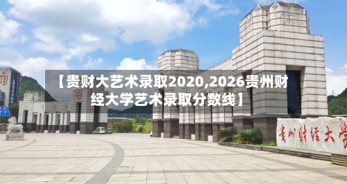 【贵财大艺术录取2020,2026贵州财经大学艺术录取分数线】
