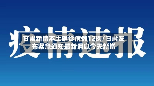 甘肃新增本土确诊病例12例/甘肃发布紧急通知最新消息今天新增