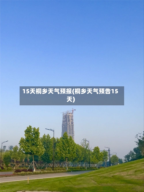 15天桐乡天气预报(桐乡天气预告15天)