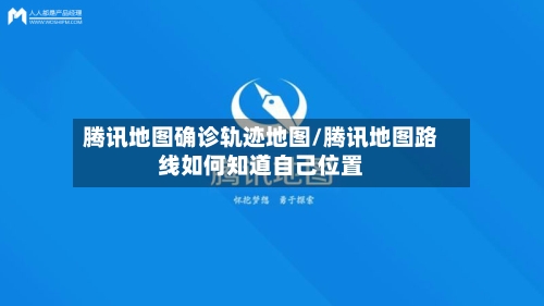 腾讯地图确诊轨迹地图/腾讯地图路线如何知道自己位置