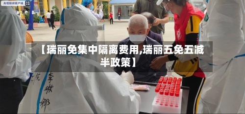 【瑞丽免集中隔离费用,瑞丽五免五减半政策】