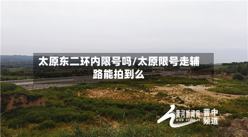 太原东二环内限号吗/太原限号走辅路能拍到么